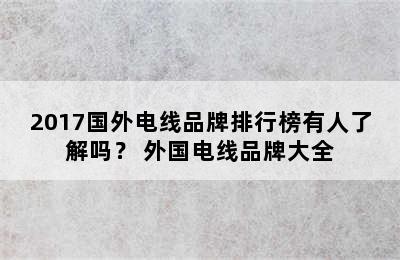 2017国外电线品牌排行榜有人了解吗？ 外国电线品牌大全